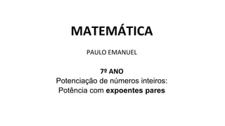 MATEMÁTICA
PAULO EMANUEL
7º ANO
Potenciação de números inteiros:
Potência com expoentes pares
 