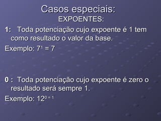 Casos especiais: EXPOENTES: 1:  Toda potenciação cujo expoente é 1 tem como resultado o valor da base. Exemplo: 7 1  = 7 0 :  Toda potenciação cujo expoente é zero o resultado será sempre 1. Exemplo: 12 0 = 1 