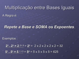 Multiplicação entre Bases Iguais A Regra é: Repete a Base e SOMA os Expoentes . Exemplos : 2 2  . 2 3  = 2  2 + 3  =  2 5  =  2 x 2 x 2 x 2 x 2 = 32  5 1  . 5 3  = 5  1 + 3  =  5 4  = 5 x 5 x 5 x 5 = 625  