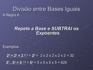 Divisão entre Bases Iguais A Regra é: Repete a Base e SUBTRAI os Expoentes . Exemplos : 2 8   ÷  2 3  = 2  8- 3  =  2 5  =  2 x 2 x 2 x 2 x 2 = 32  5 7  . 5 3  = 5  7-3  =  5 4  = 5 x 5 x 5 x 5 = 625  