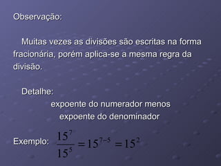 Observação: Muitas vezes as divisões são escritas na forma fracionária, porém aplica-se a mesma regra da divisão. Detalhe: expoente do numerador menos expoente do denominador Exemplo: 