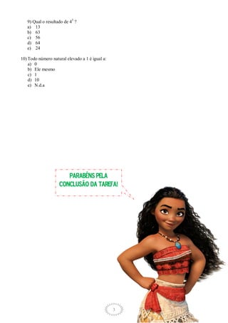 3
9) Qual o resultado de 43
?
a) 13
b) 63
c) 56
d) 64
e) 24
10) Todo número natural elevado a 1 é igual a:
a) 0
b) Ele mesmo
c) 1
d) 10
e) N.d.a
PARABÉNS PELA
CONCLUSÃO DA TAREFA!
 