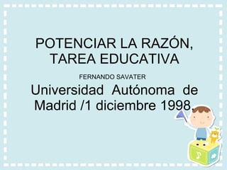 POTENCIAR LA RAZÓN, TAREA EDUCATIVA FERNANDO SAVATER   Universidad  Autónoma  de Madrid /1 diciembre 1998. 