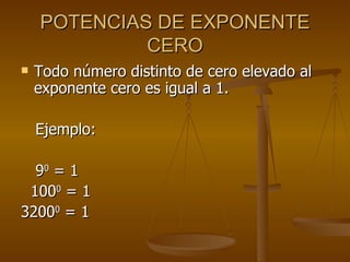 POTENCIAS DE EXPONENTE CERO Todo número distinto de cero elevado al exponente cero es igual a 1. Ejemplo: 9 0  = 1 100 0  = 1 3200 0  = 1 