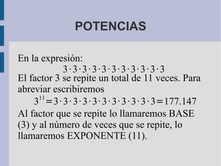 POTENCIAS En la expresión: El factor 3 se repite un total de 11 veces. Para abreviar escribiremos Al factor que se repite lo llamaremos BASE (3) y al número de veces que se repite, lo llamaremos EXPONENTE (11). 