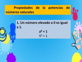 Propiedades de la potencias de
números naturales

     1. Un número elevado a 0 es igual
     a 1.
                   a0 = 1
                  50 = 1
 