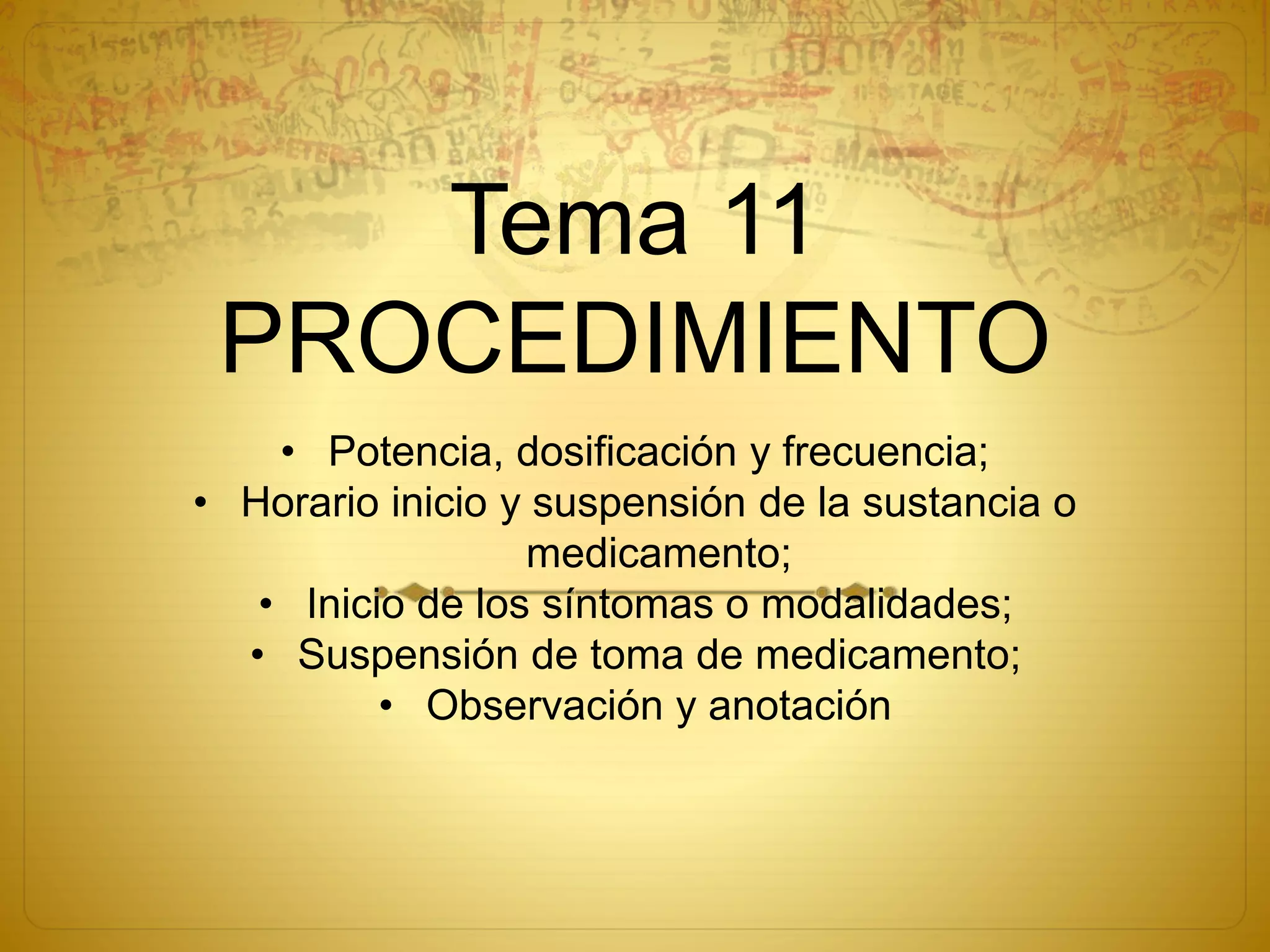 Tema 11
PROCEDIMIENTO
• Potencia, dosificación y frecuencia;
• Horario inicio y suspensión de la sustancia o
medicamento;
• Inicio de los síntomas o modalidades;
• Suspensión de toma de medicamento;
• Observación y anotación
 