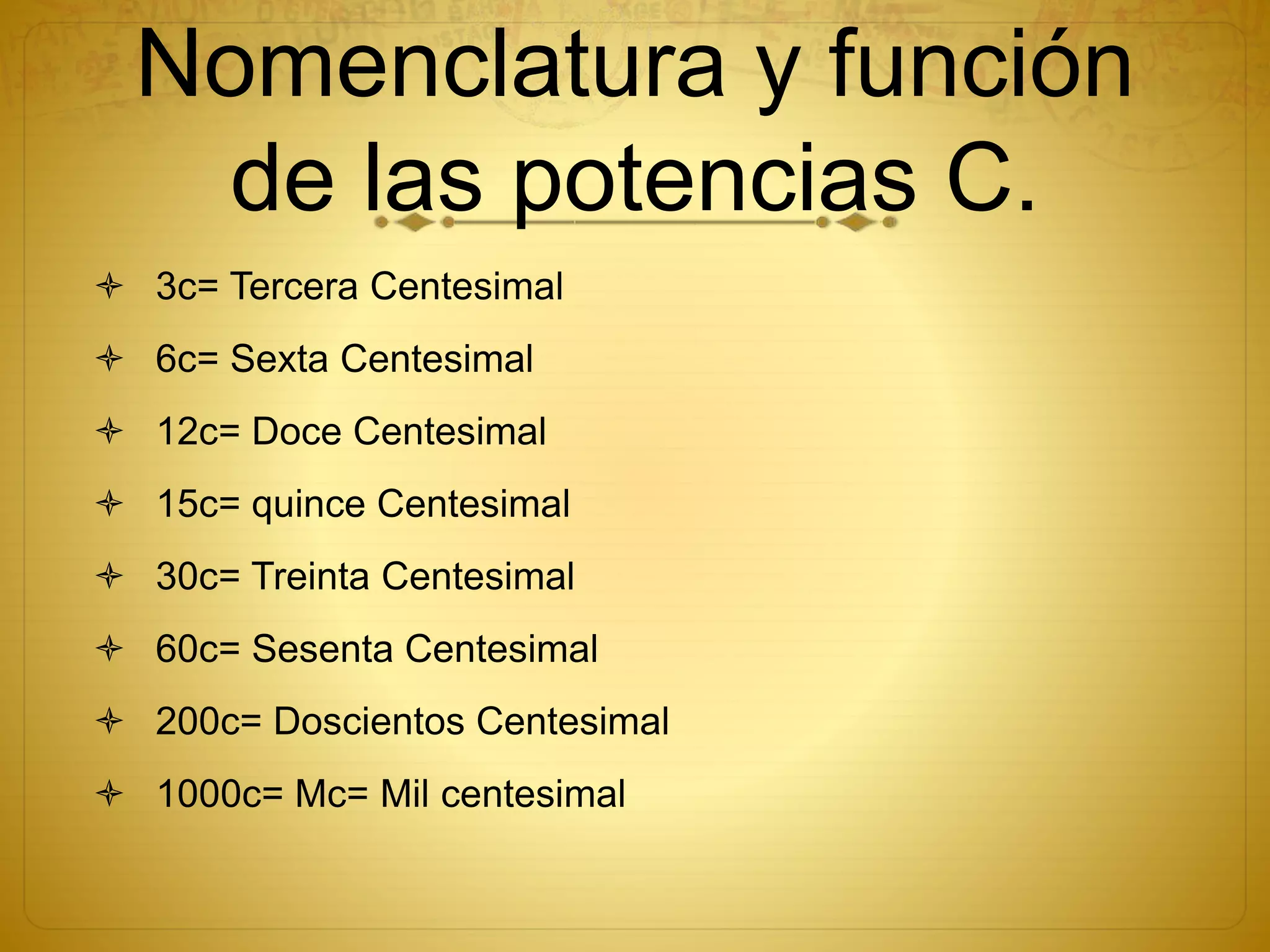 Nomenclatura y función
de las potencias C.
 3c= Tercera Centesimal
 6c= Sexta Centesimal
 12c= Doce Centesimal
 15c= quince Centesimal
 30c= Treinta Centesimal
 60c= Sesenta Centesimal
 200c= Doscientos Centesimal
 1000c= Mc= Mil centesimal
 