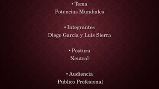 • Tema
Potencias Mundiales
• Integrantes
Diego García y Luis Sierra
• Postura
Neutral
• Audiencia
Publico Profesional
 