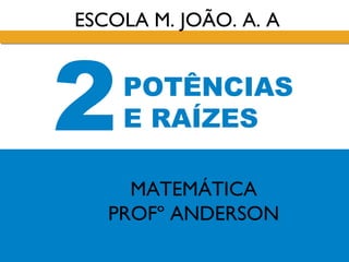 2POTÊNCIAS
E RAÍZES
ESCOLA M. JOÃO. A. A
MATEMÁTICA
PROFº ANDERSON
 