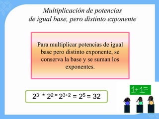 Multiplicación de potencias
de igual base, pero distinto exponente


   Para multiplicar potencias de igual
    base pero distinto exponente, se
    conserva la base y se suman los
              exponentes.



 23 * 22 = 23+2 = 25 = 32
 