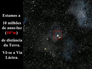 Estamos a  10 milhões de anos-luz ( 10 23 m )  de distância da Terra. Vê-se a Via Láctea. 