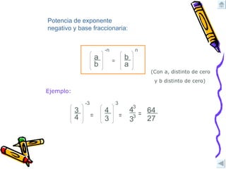 Potencia de exponente negativo y base fraccionaria: (Con a, distinto de cero  y b distinto de cero) Ejemplo: 3 3 = 4   3 a   b -n = b   a n 3   4 -3 = 3 4   3 = 64   27 