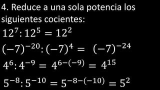 4. Reduce a una sola potencia los
siguientes cocientes:
127
: 125
=
−7 −20: −7 4 =
122
−7 −24
46: 4−9 = 46−(−9)
= 415
5−8
: 5−10
= 5−8−(−10)
= 52
 