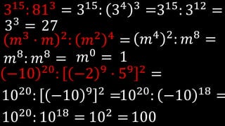 315: 813 =
𝑚3
· 𝑚 2
: 𝑚2 4
=
−10 20: −2 9 · 59 2 =
315: 34 3 =315: 312 =
33
= 27
𝑚4 2: 𝑚8 =
𝑚8
: 𝑚8
= 𝑚0 = 1
1020
: −10 9 2
=1020
: −10 18
=
1020
: 1018
= 102
=100
 
