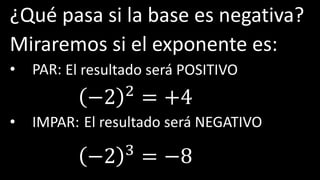 ¿Qué pasa si la base es negativa?
Miraremos si el exponente es:
• PAR:
• IMPAR:
El resultado será POSITIVO
El resultado será NEGATIVO
−2 2 = +4
−2 3
= −8
 