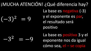 ¡MUCHA ATENCIÓN! ¿Qué diferencia hay?
−3 2
−32
La base es negativa (-3)
y el exponente es par,
el resultado será
positivo
La base es positiva 3 y el
exponente nos da igual
cómo sea, el – se copia
= 9
= −9
 