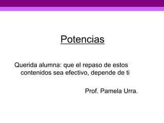 Potencias

Querida alumna: que el repaso de estos
 contenidos sea efectivo, depende de ti

                       Prof. Pamela Urra.
 