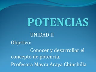 UNIDAD II
Objetivo:
        Conocer y desarrollar el
concepto de potencia.
Profesora Mayra Araya Chinchilla
 