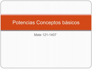 Potencias Conceptos básicos

        Mate 121-1407
 