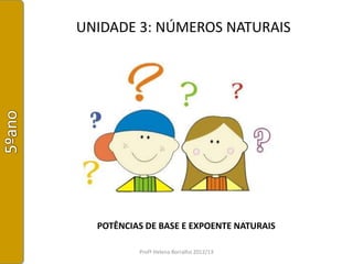 UNIDADE 3: NÚMEROS NATURAIS




  POTÊNCIAS DE BASE E EXPOENTE NATURAIS

          Profª Helena Borralho 2012/13
 