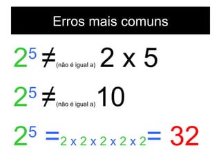 Erros mais comuns 2 5  ≠ (não é igual a)   2 x 5 2 5  ≠ (não é igual a) 10 2 5  = 2  x  2  x  2  x  2  x  2 =  32 