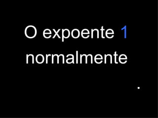 O expoente   1   normalmente   não se escreve . 
