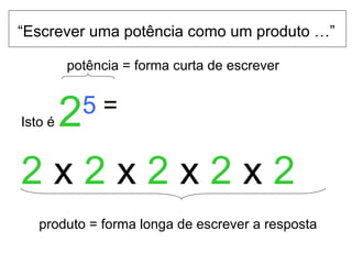“ Escrever uma potência como um produto …” potência = forma curta de escrever Isto é  2 5  =   2  x  2  x  2  x  2  x  2 produto = forma longa de escrever a resposta 