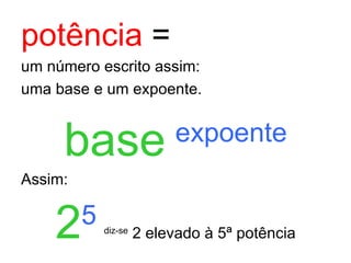 potência  =   um número escrito assim: uma base e um expoente. base   expoente Assim: 2 5   diz-se  2 elevado à 5ª potência 