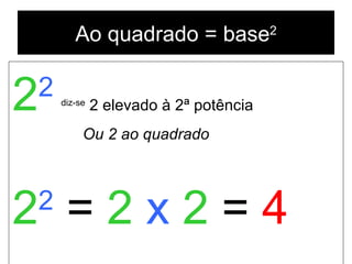 Ao quadrado = base 2 2 2   diz-se  2 elevado à 2ª potência  Ou 2 ao quadrado 2 2   =   2  x  2   =   4 