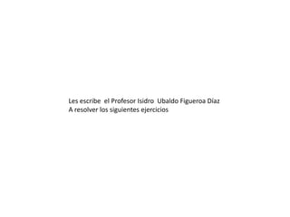 Les escribe el Profesor Isidro Ubaldo Figueroa Díaz
A resolver los siguientes ejercicios
 
