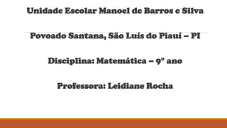 Unidade Escolar Manoel de Barros e Silva
Povoado Santana, São Luís do Piauí – PI
Disciplina: Matemática – 9° ano
Professora: Leidiane Rocha
 
