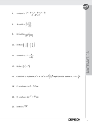 20 + 20 + 20 + 20 + 20 + 20
7.    Simplifica
                              30 + 30 + 30




8.    Simplifica
                   (6 ⋅ 3 )      2



                   (4 ⋅ 2 )      3




9.    Simplifica         c2,5
                   (   a ⋅ c −2,5
                        5
                                         )

                         2                       3
              1     1
10.   Reduce  −  −  − 
               2    2




                                                                                                     MATEMÁTICA
                                     1
11.   Simplifica −72 ⋅
                                 ( −7 )
                                             2




               (                 )
                                 2
      Reduce − ( −1)
                             2
12.




                                                     a3 + a                               1
13.   Considere la expresión: a3 + a3 + a3 + a −        −1
                                                            ¿Qué valor se obtiene si a = − ?
                                                      2                                   2




14.   El resultado de 3 ⋅ 12 es:




15.   El resultado de 4 + 9 es:




16.   Reduce       16




                                                                                  PREUNIVERSITARIO     3
 