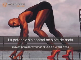 La potencia sin control no sirve de nada
claves para aprovechar el uso de WordPress
 