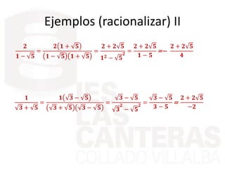 Ejemplos (racionalizar) II
𝟐
𝟏 − 𝟓
=
𝟐 𝟏 + 𝟓
𝟏 − 𝟓 𝟏 + 𝟓
=
𝟐 + 𝟐 𝟓
𝟏 𝟐 − 𝟓
𝟐 =
𝟐 + 𝟐 𝟓
𝟏 − 𝟓
=−
𝟐 + 𝟐 𝟓
𝟒
𝟏
𝟑 + 𝟓
=
𝟏 𝟑 − 𝟓
𝟑 + 𝟓 𝟑 − 𝟓
=
𝟑 − 𝟓
𝟑
𝟐
− 𝟓
𝟐
=
𝟑 − 𝟓
𝟑 − 𝟓
=
𝟐 + 𝟐 𝟓
−𝟐
 