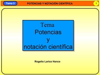 POTENCIAS Y NOTACIÓN CIENTÍFICA 1
Tema 3Tema 3
Tema
Potencias
y
notación científica
Tema
Potencias
y
notación científica
Rogelio Larico Hanco
 