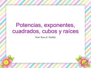 Potencias, exponentes,
cuadrados, cubos y raíces
Prof. Rosa E. Padilla
 
