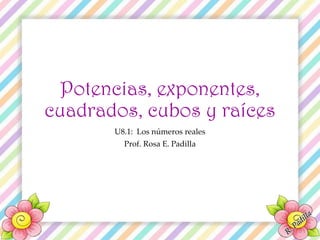 Potencias, exponentes,
cuadrados, cubos y raíces
U8.1: Los números reales
Prof. Rosa E. Padilla
 