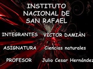 INSTITUTO
NACIONAL DE
SAN RAFAEL
INTEGRANTES VÌCTOR DAMIÀN
ASIGNATURA Ciencias naturales
PROFESOR Julio Cesar Hernández
 