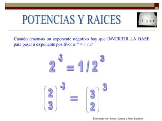 Cuando tenemos un exponente negativo hay que INVERTIR LA BASE para pasar a exponente positivo: a  –n  = 1 / a n 2 -3 1 / 2 3 = 3 2 -3 = 2 3 3 Elaborado por: Remy Guaura y Jesús Ramírez POTENCIAS Y RAICES 