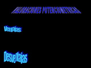 1 – Sistemas químicos con colores fuertes
2 – Util cuando no se tiene indicador interno
3 – Elimina decisiones subjetivas del cambio de
color
4 – Util para valoraciones de sistemas no acuosos
5 – Versátil
6 – Automatizable
1 – Necesita equipo especial
2 – Mayor consumo de tiempo que en las
volumetrias clásicas
 
