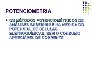 POTENCIOMETRIA OS  MÉTODOS POTENCIOMÉTRICOS  DE ANÁLISES BASEIAM-SE NA MEDIDA DO POTENCIAL DE CÉLULAS ELETROQUÍMICAS, SEM O CONSUMO APRECIÁVEL DE CORRENTE 