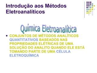 Introdução aos Métodos Eletroanalíticos CONJUNTOS DE MÉTODOS ANALÍTICOS  QUANTITATIVOS  BASEADOS NAS PROPRIEDADES ELÉTRICAS DE UMA SOLUÇÃO DO ANALITO QUANDO ELE ESTÁ TOMANDO PARTE DE UMA  CÉLULA ELETROQUÍMICA Química Eletroanalítica 