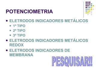 POTENCIOMETRIA ELETRODOS INDICADORES METÁLICOS 1º TIPO 2º TIPO 3º TIPO ELETRODOS INDICADORES METÁLICOS REDOX ELETRODOS INDICADORES DE MEMBRANA PESQUISAR!! 