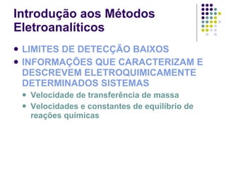 Introdução aos Métodos Eletroanalíticos LIMITES DE DETECÇÃO BAIXOS INFORMAÇÕES QUE CARACTERIZAM E DESCREVEM ELETROQUIMICAMENTE DETERMINADOS SISTEMAS Velocidade de transferência de massa Velocidades e constantes de equilíbrio de reações químicas 