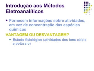Introdução aos Métodos Eletroanalíticos Fornecem informações sobre atividades, em vez de concentração das espécies químicas VANTAGEM OU DESVANTAGEM? Estudo fisiológico (atividades dos íons cálcio e potássio) 
