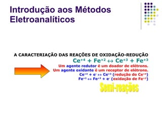Introdução aos Métodos Eletroanalíticos A CARACTERIAÇÃO DAS REAÇÕES DE OXIDAÇÃO-REDUÇÃO Ce +4  + Fe +2     Ce +3  + Fe +3 Um  agente redutor  é um doador de elétrons. Um  agente oxidante  é um receptor de elétrons. Ce +4  + e -     Ce +3  ( redução do Ce +4 ) Fe +2     Fe +3  + e -  ( oxidação de Fe +2 ) Semi-reações 