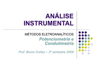 ANÁLISE INSTRUMENTAL MÉTODOS ELETROANALÍTICOS Potenciometria e Condutimetria Prof. Bruno Cortez – 2º semestre 2008 