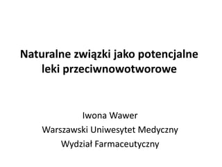 Naturalne związki jako potencjalne
leki przeciwnowotworowe
Iwona Wawer
Warszawski Uniwesytet Medyczny
Wydział Farmaceutyczny
 