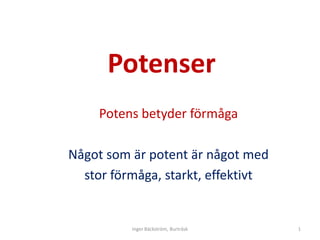Potenser
     Potens betyder förmåga

Något som är potent är något med
  stor förmåga, starkt, effektivt


          Inger Bäckström, Burträsk   1
 